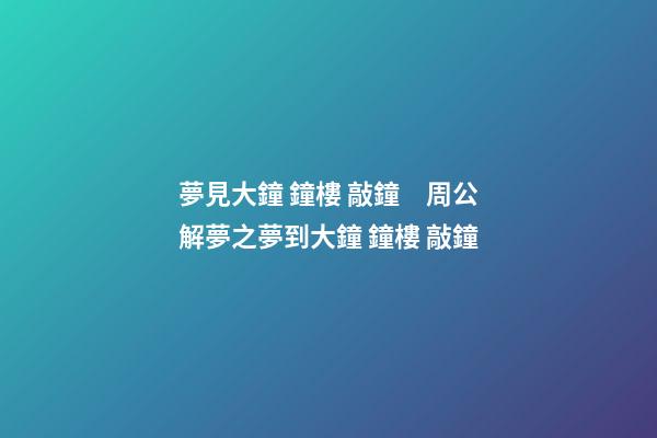 夢見大鐘 鐘樓 敲鐘　周公解夢之夢到大鐘 鐘樓 敲鐘